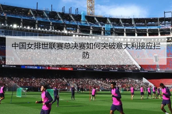 中国女排世联赛总决赛如何突破意大利接应拦防