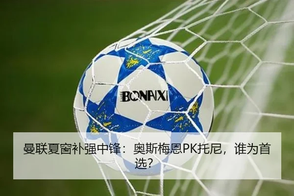 曼联夏窗补强中锋：奥斯梅恩PK托尼，谁为首选？